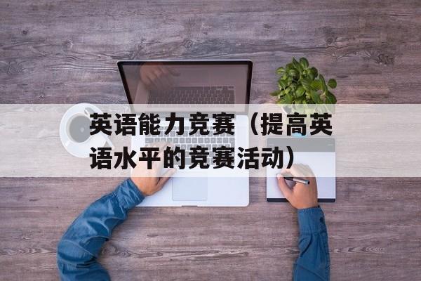 英语能力竞赛（提高英语水平的竞赛活动）-第1张图片-