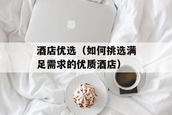 酒店优选（如何挑选满足需求的优质酒店）-第1张图片-