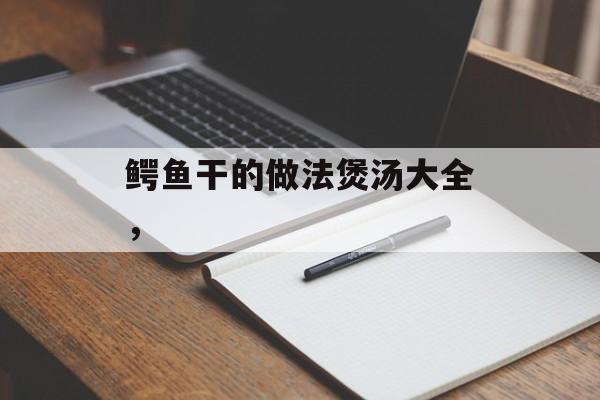 鳄鱼干的做法煲汤大全，-第1张图片-