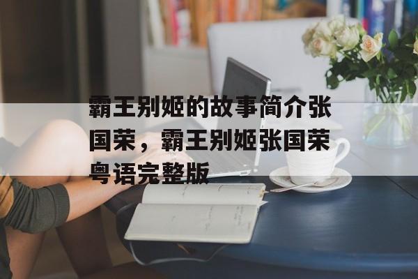 霸王别姬的故事简介张国荣，霸王别姬张国荣粤语完整版-第1张图片-