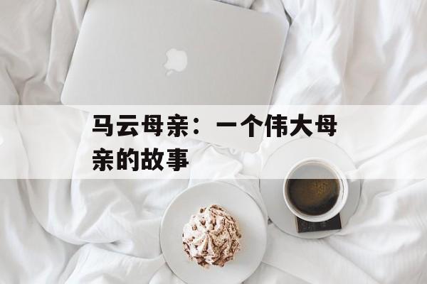 马云母亲：一个伟大母亲的故事-第1张图片-