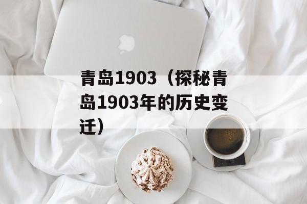 青岛1903（探秘青岛1903年的历史变迁）-第1张图片-