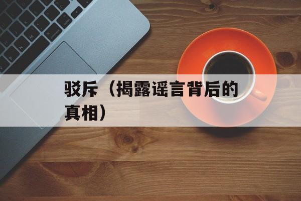驳斥（揭露谣言背后的真相）-第1张图片-