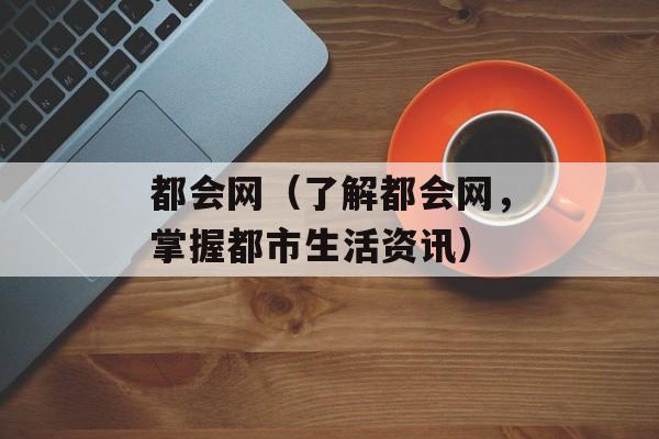 都会网（了解都会网，掌握都市生活资讯）-第1张图片-