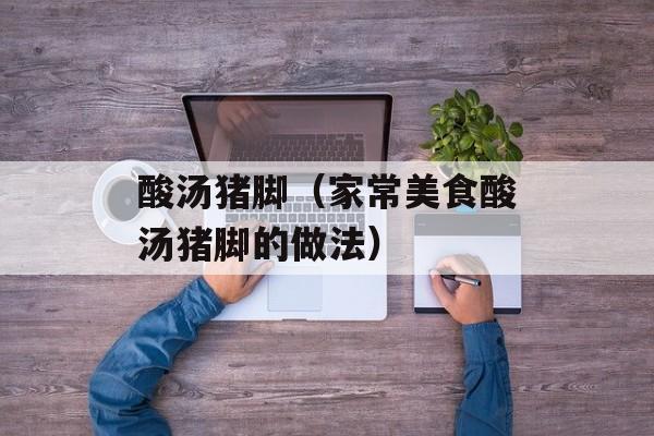 酸汤猪脚（家常美食酸汤猪脚的做法）-第1张图片-