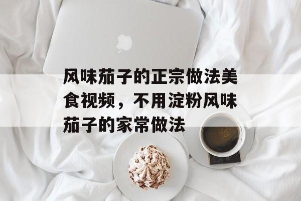风味茄子的正宗做法美食视频，不用淀粉风味茄子的家常做法-第1张图片-