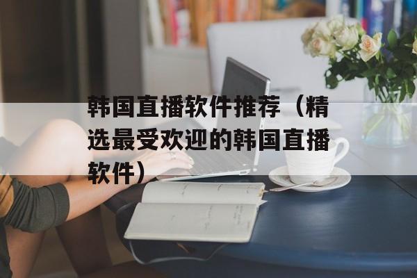 韩国直播软件推荐（精选最受欢迎的韩国直播软件）-第1张图片-