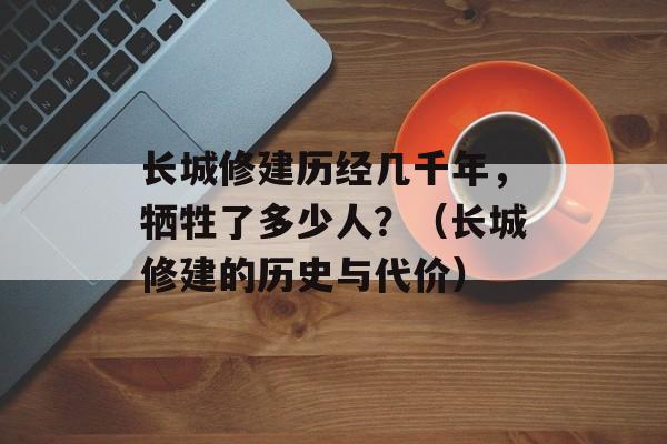 长城修建历经几千年，牺牲了多少人？（长城修建的历史与代价）-第1张图片-