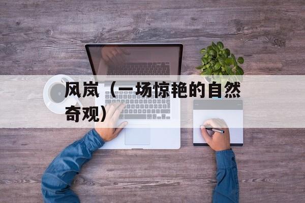 风岚（一场惊艳的自然奇观）-第1张图片-