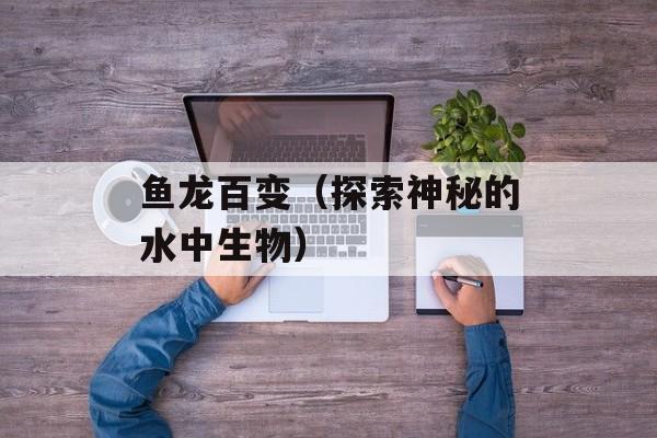 鱼龙百变（探索神秘的水中生物）-第1张图片-