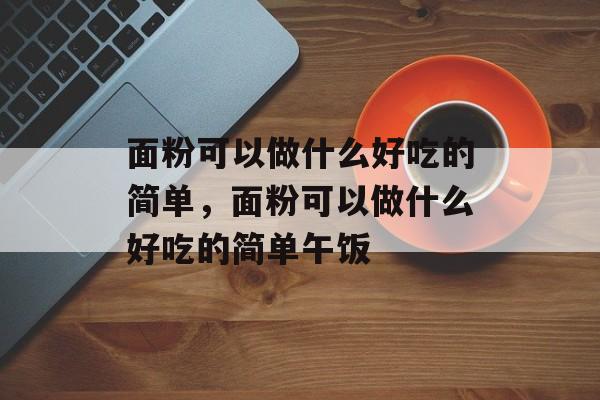 面粉可以做什么好吃的简单，面粉可以做什么好吃的简单午饭-第1张图片-