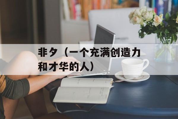 非夕（一个充满创造力和才华的人）-第1张图片-