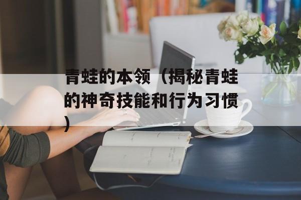 青蛙的本领（揭秘青蛙的神奇技能和行为习惯）-第1张图片-