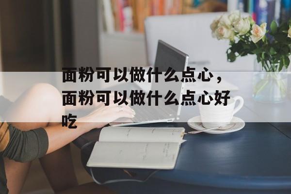 面粉可以做什么点心，面粉可以做什么点心好吃-第1张图片-