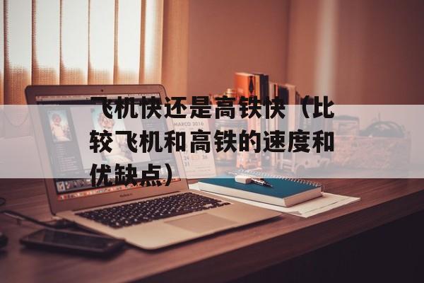 飞机快还是高铁快（比较飞机和高铁的速度和优缺点）-第1张图片-