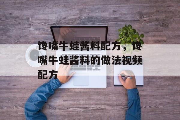 馋嘴牛蛙酱料配方，馋嘴牛蛙酱料的做法视频配方-第1张图片-