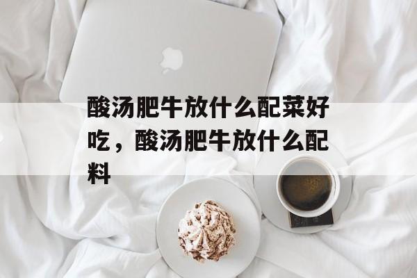 酸汤肥牛放什么配菜好吃，酸汤肥牛放什么配料-第1张图片-