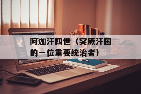 阿迦汗四世（突厥汗国的一位重要统治者）-第1张图片-