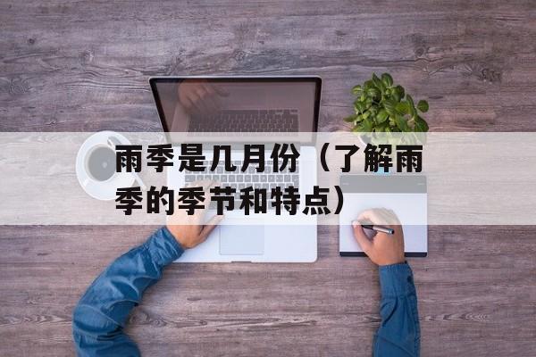 雨季是几月份（了解雨季的季节和特点）-第1张图片-