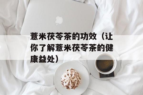 薏米茯苓茶的功效（让你了解薏米茯苓茶的健康益处）-第1张图片-