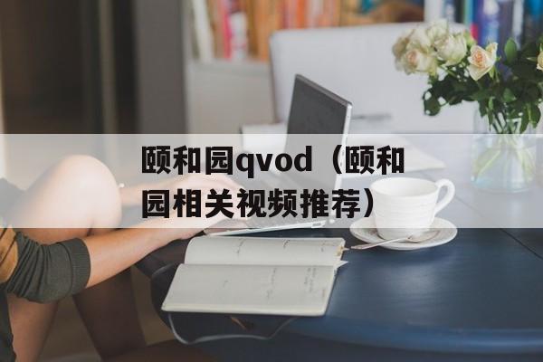 颐和园qvod（颐和园相关视频推荐）-第1张图片-