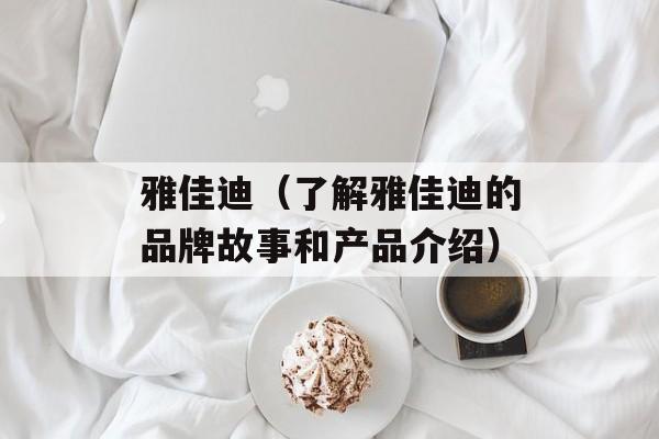雅佳迪（了解雅佳迪的品牌故事和产品介绍）-第1张图片-