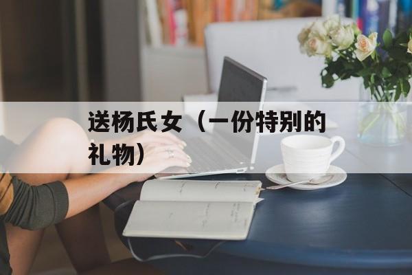 送杨氏女（一份特别的礼物）-第1张图片-