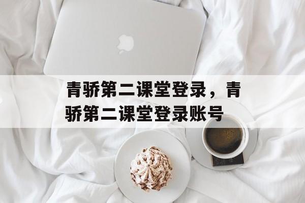 青骄第二课堂登录，青骄第二课堂登录账号-第1张图片-