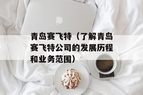 青岛赛飞特（了解青岛赛飞特公司的发展历程和业务范围）-第1张图片-