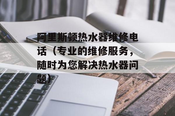 阿里斯顿热水器维修电话（专业的维修服务，随时为您解决热水器问题）-第1张图片-