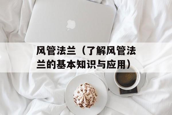风管法兰（了解风管法兰的基本知识与应用）-第1张图片-