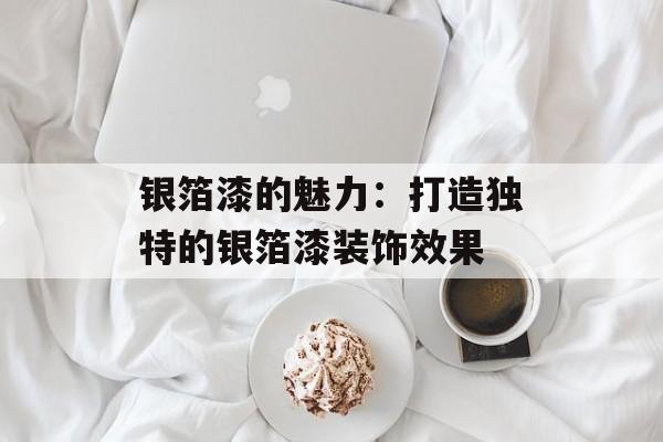 银箔漆的魅力：打造独特的银箔漆装饰效果-第1张图片-