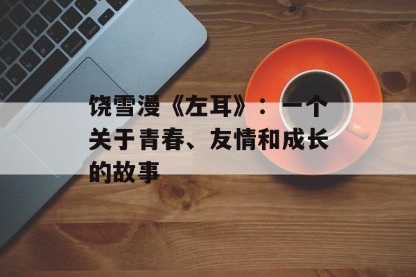 饶雪漫《左耳》：一个关于青春、友情和成长的故事-第1张图片-