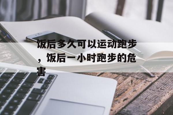 饭后多久可以运动跑步，饭后一小时跑步的危害-第1张图片-