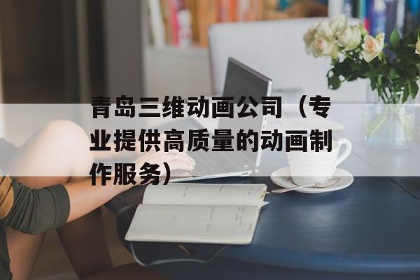 青岛三维动画公司（专业提供高质量的动画制作服务）-第1张图片-