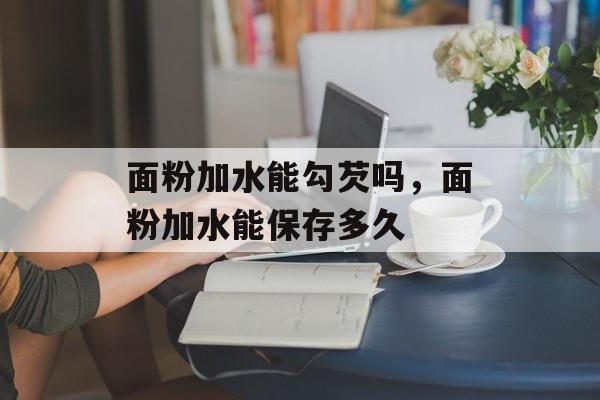面粉加水能勾芡吗，面粉加水能保存多久-第1张图片-