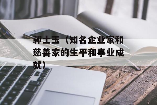 郭士玉（知名企业家和慈善家的生平和事业成就）-第1张图片-