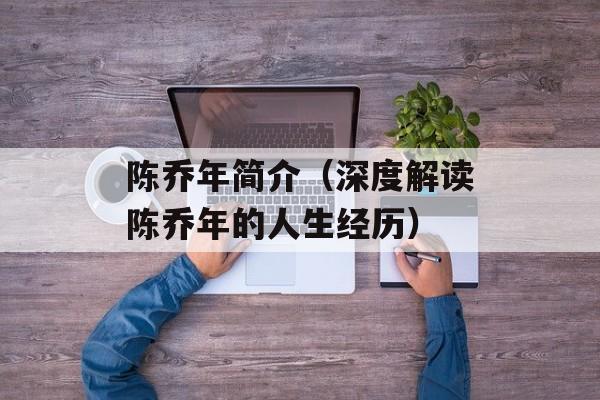 陈乔年简介（深度解读陈乔年的人生经历）-第1张图片-