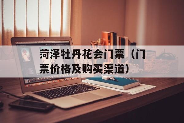 菏泽牡丹花会门票（门票价格及购买渠道）-第1张图片-