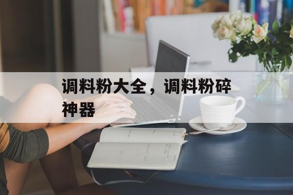 调料粉大全，调料粉碎神器-第1张图片-