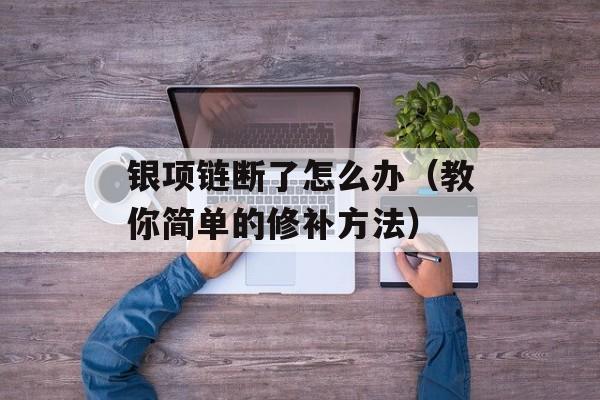银项链断了怎么办（教你简单的修补方法）-第1张图片-