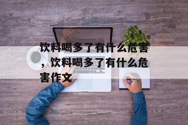饮料喝多了有什么危害，饮料喝多了有什么危害作文-第1张图片-