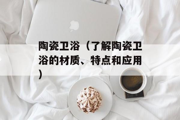 陶瓷卫浴（了解陶瓷卫浴的材质、特点和应用）-第1张图片-