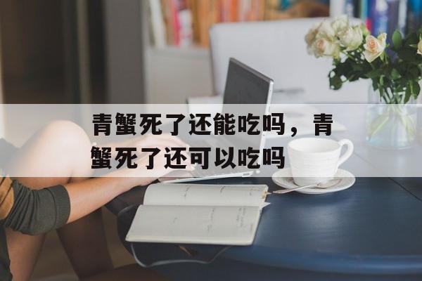 青蟹死了还能吃吗，青蟹死了还可以吃吗-第1张图片-