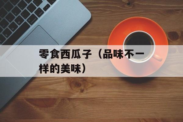 零食西瓜子（品味不一样的美味）-第1张图片-