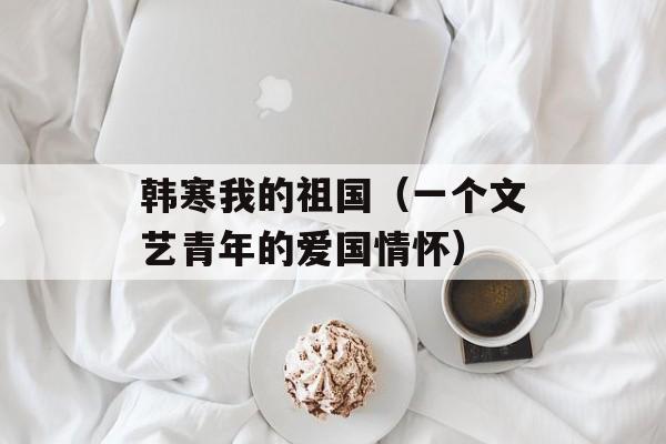 韩寒我的祖国（一个文艺青年的爱国情怀）-第1张图片-