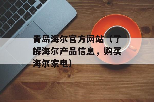 青岛海尔官方网站（了解海尔产品信息，购买海尔家电）-第1张图片-