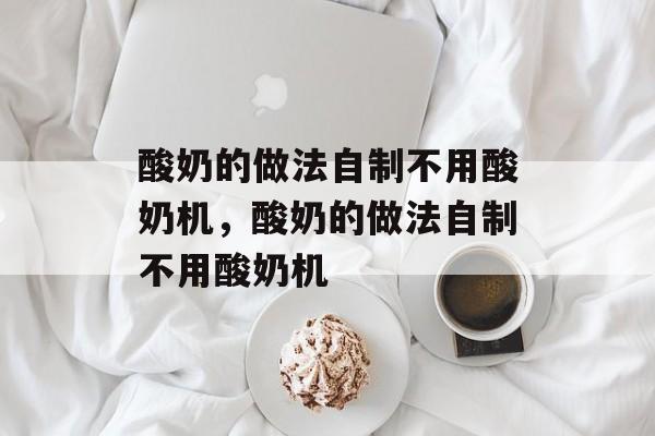 酸奶的做法自制不用酸奶机，酸奶的做法自制不用酸奶机-第1张图片-