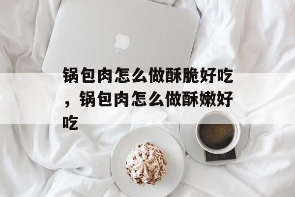 锅包肉怎么做酥脆好吃，锅包肉怎么做酥嫩好吃-第1张图片-