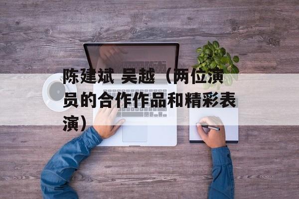 陈建斌 吴越（两位演员的合作作品和精彩表演）-第1张图片-